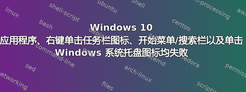 Windows 10 应用程序、右键单击任务栏图标、开始菜单/搜索栏以及单击 Windows 系统托盘图标均失败