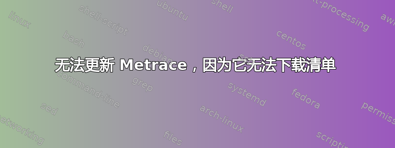 无法更新 Metrace，因为它无法下载清单