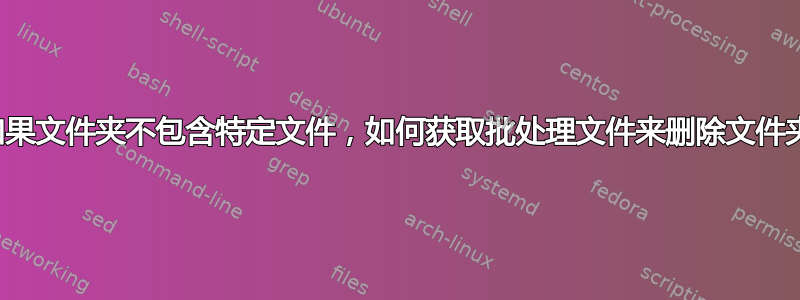 如果文件夹不包含特定文件，如何获取批处理文件来删除文件夹