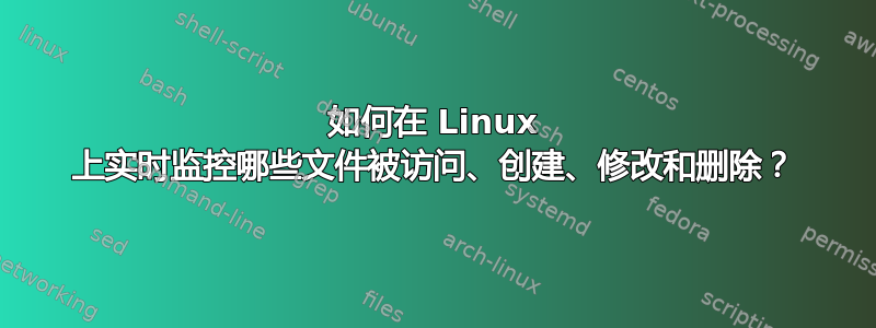 如何在 Linux 上实时监控哪些文件被访问、创建、修改和删除？