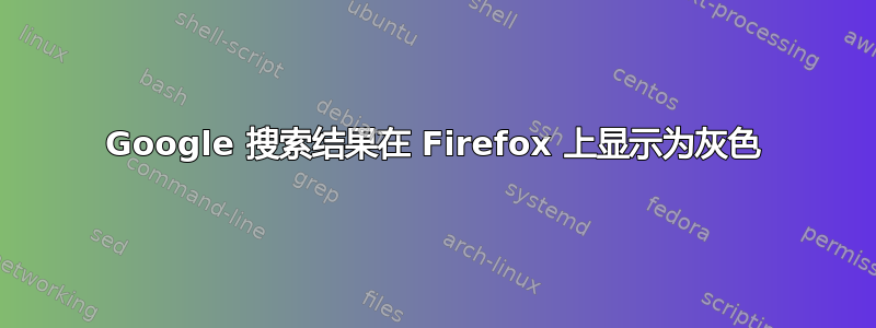 Google 搜索结果在 Firefox 上显示为灰色