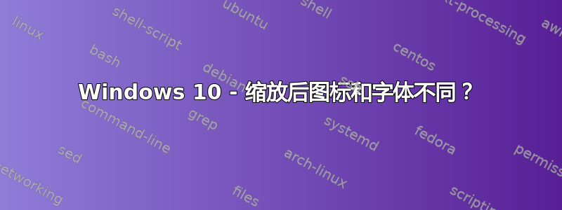 Windows 10 - 缩放后图标和字体不同？