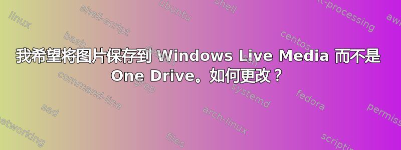 我希望将图片保存到 Windows Live Media 而不是 One Drive。如何更改？