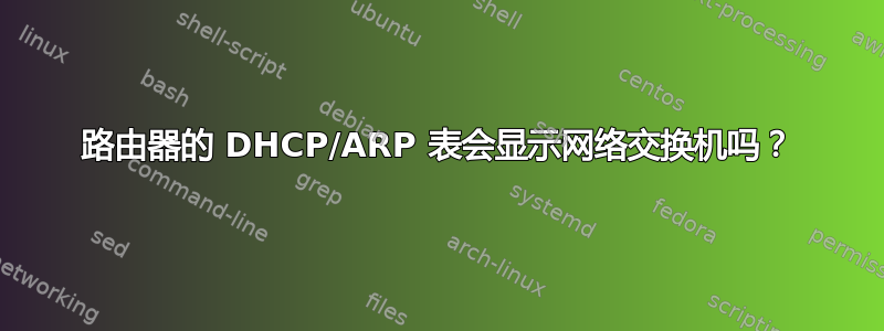 路由器的 DHCP/ARP 表会显示网络交换机吗？