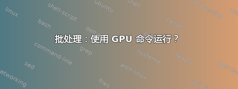 批处理：使用 GPU 命令运行？