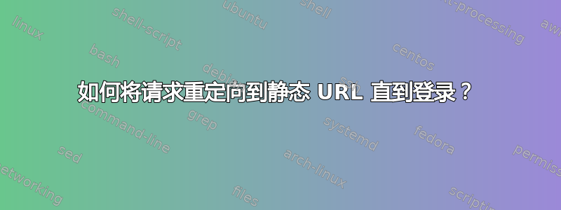 如何将请求重定向到静态 URL 直到登录？