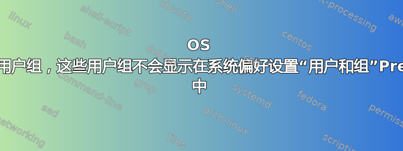 OS X：创建用户组，这些用户组不会显示在系统偏好设置“用户和组”PrevPane 中