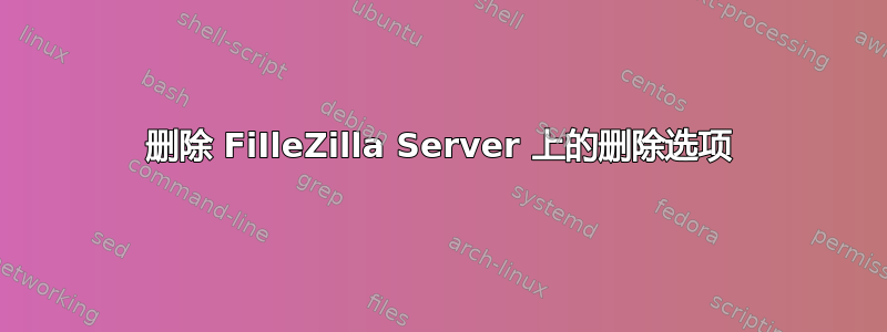 删除 FiIleZilla Server 上的删除选项