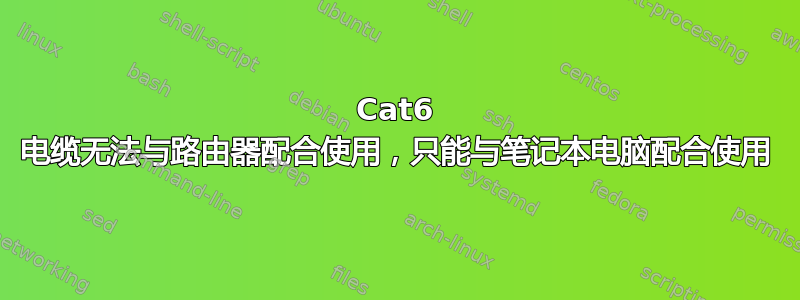 Cat6 电缆无法与路由器配合使用，只能与笔记本电脑配合使用