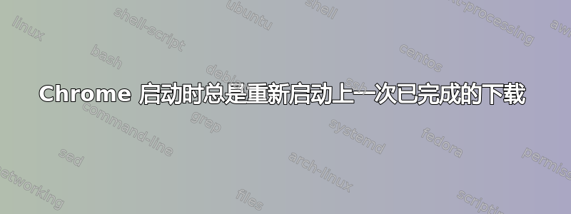 Chrome 启动时总是重新启动上一次已完成的下载