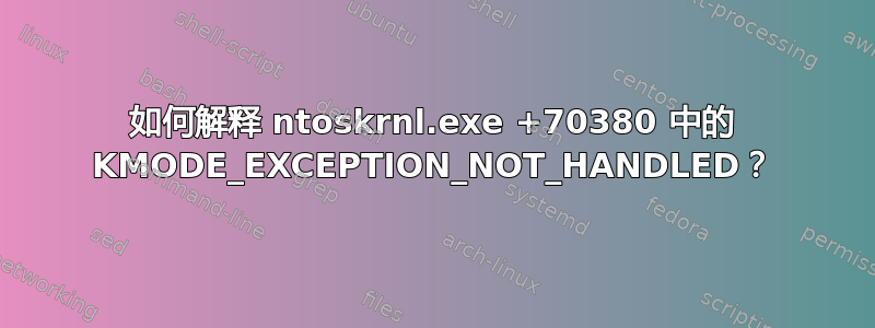 如何解释 ntoskrnl.exe +70380 中的 KMODE_EXCEPTION_NOT_HANDLED？