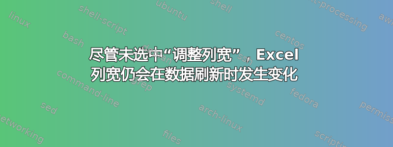 尽管未选中“调整列宽”，Excel 列宽仍会在数据刷新时发生变化