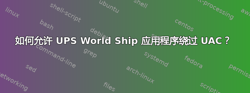 如何允许 UPS World Ship 应用程序绕过 UAC？