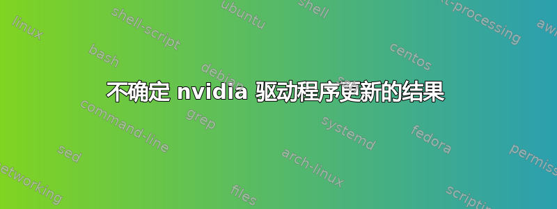 不确定 nvidia 驱动程序更新的结果