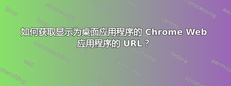 如何获取显示为桌面应用程序的 Chrome Web 应用程序的 URL？