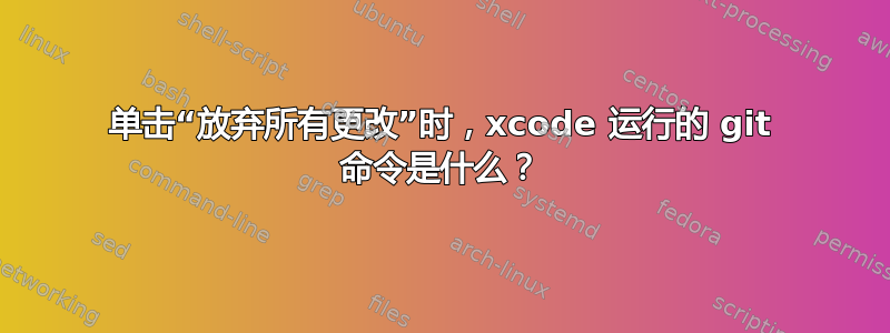 单击“放弃所有更改”时，xcode 运行的 git 命令是什么？