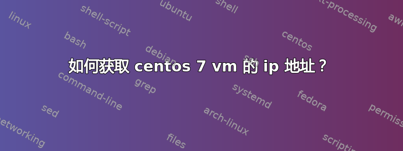 如何获取 centos 7 vm 的 ip 地址？