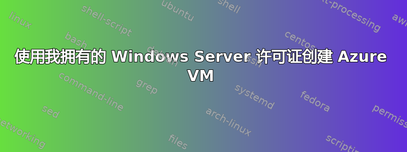 使用我拥有的 Windows Server 许可证创建 Azure VM