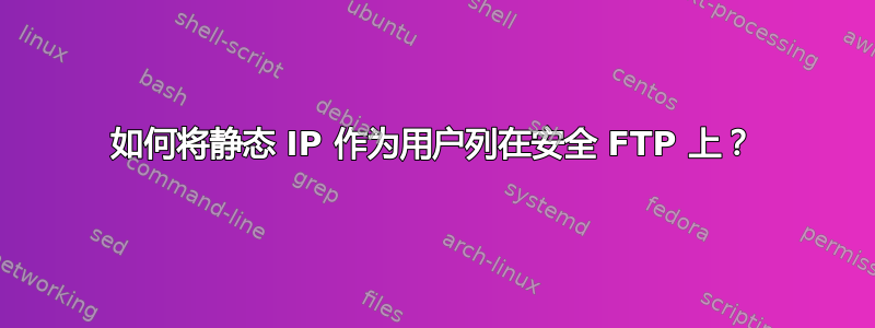 如何将静态 IP 作为用户列在安全 FTP 上？