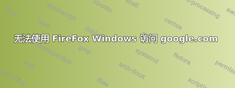 无法使用 FireFox Windows 访问 google.com