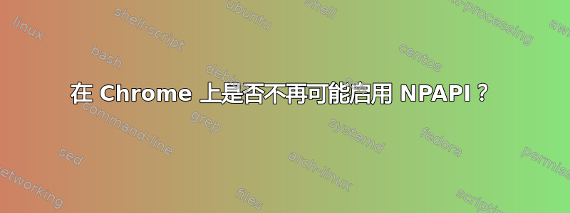 在 Chrome 上是否不再可能启用 NPAPI？