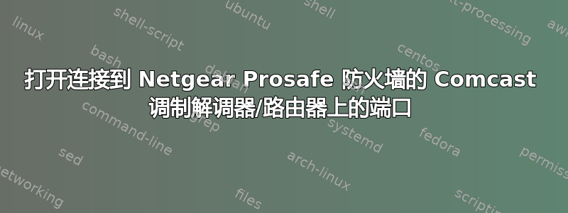 打开连接到 Netgear Prosafe 防火墙的 Comcast 调制解调器/路由器上的端口