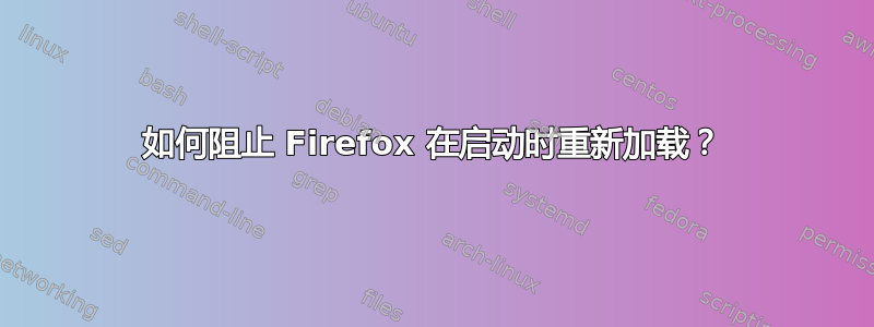 如何阻止 Firefox 在启动时重新加载？