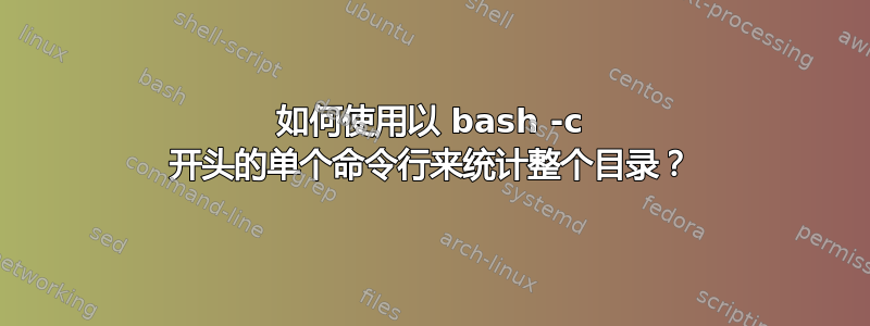 如何使用以 bash -c 开头的单个命令行来统计整个目录？