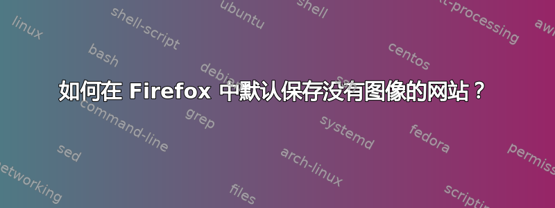 如何在 Firefox 中默认保存没有图像的网站？