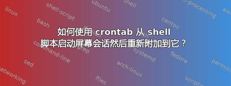 如何使用 crontab 从 shell 脚本启动屏幕会话然后重新附加到它？