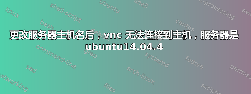 更改服务器主机名后，vnc 无法连接到主机，服务器是 ubuntu14.04.4