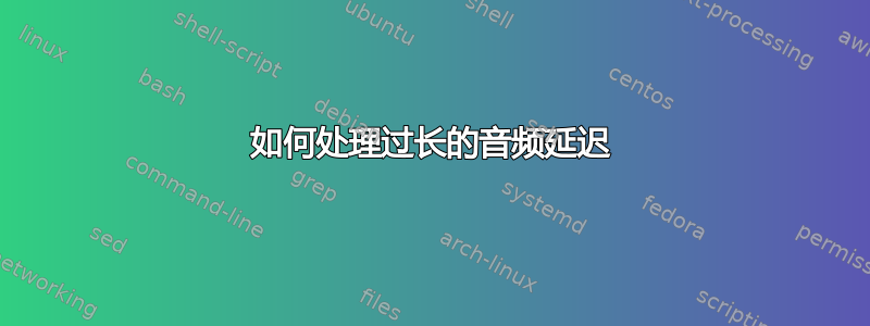 如何处理过长的音频延迟