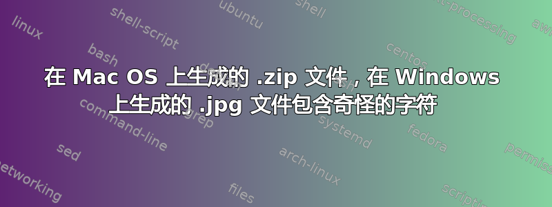 在 Mac OS 上生成的 .zip 文件，在 Windows 上生成的 .jpg 文件包含奇怪的字符