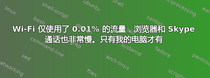 Wi-Fi 仅使用了 0.01% 的流量，浏览器和 Skype 通话也非常慢。只有我的电脑才有