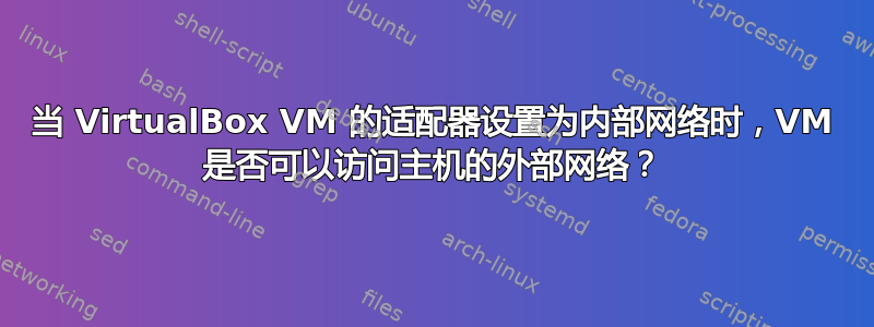 当 VirtualBox VM 的适配器设置为内部网络时，VM 是否可以访问主机的外部网络？