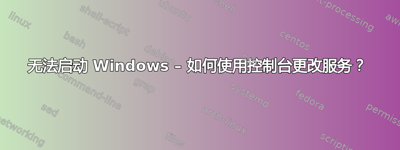 无法启动 Windows – 如何使用控制台更改服务？