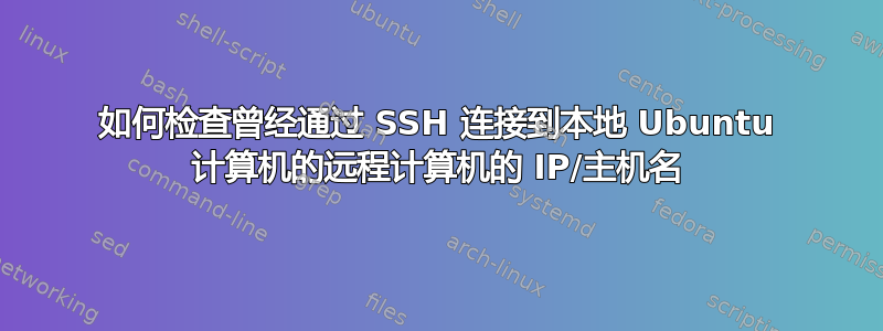 如何检查曾经通过 SSH 连接到本地 Ubuntu 计算机的远程计算机的 IP/主机名