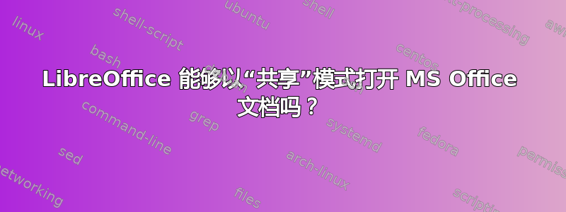 LibreOffice 能够以“共享”模式打开 MS Office 文档吗？