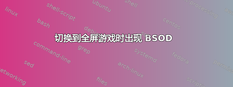 切换到全屏游戏时出现 BSOD 