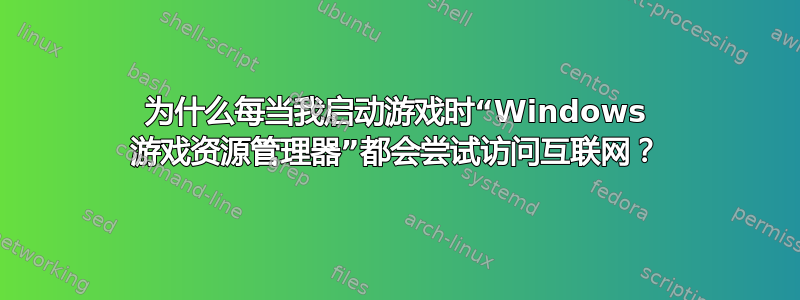 为什么每当我启动游戏时“Windows 游戏资源管理器”都会尝试访问互联网？