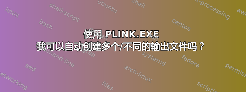 使用 PLINK.EXE 我可以自动创建多个/不同的输出文件吗？