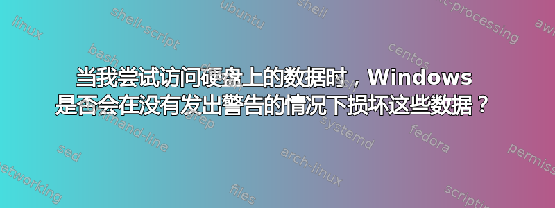 当我尝试访问硬盘上的数据时，Windows 是否会在没有发出警告的情况下损坏这些数据？