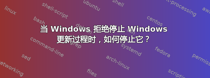 当 Windows 拒绝停止 Windows 更新过程时，如何停止它？