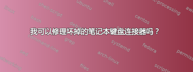 我可以修理坏掉的笔记本键盘连接器吗？