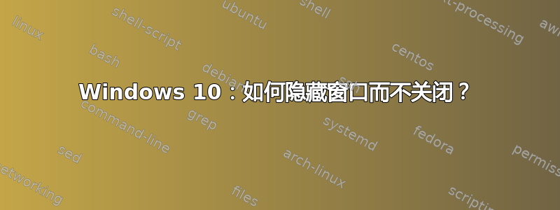 Windows 10：如何隐藏窗口而不关闭？