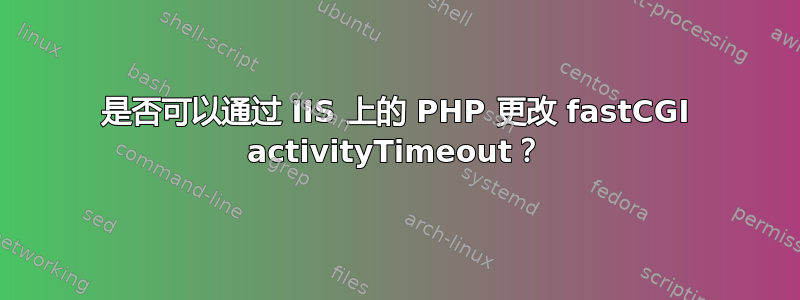 是否可以通过 IIS 上的 PHP 更改 fastCGI activityTimeout？