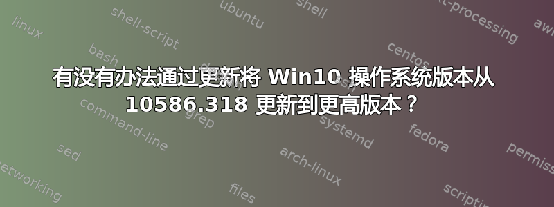 有没有办法通过更新将 Win10 操作系统版本从 10586.318 更新到更高版本？