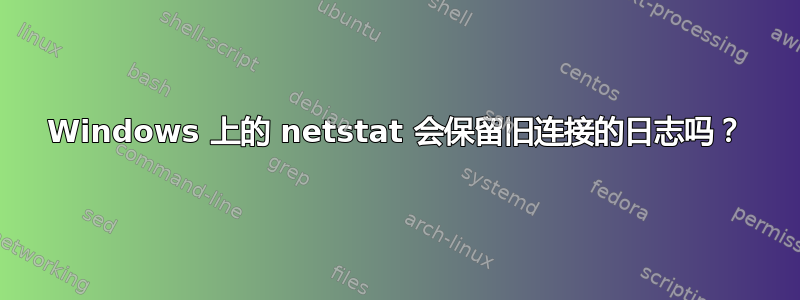 Windows 上的 netstat 会保留旧连接的日志吗？