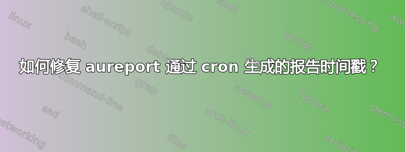 如何修复 aureport 通过 cron 生成的报告时间戳？