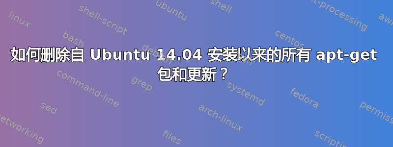 如何删除自 Ubuntu 14.04 安装以来的所有 apt-get 包和更新？